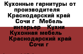 Кухонные гарнитуры от производителя  - Краснодарский край, Сочи г. Мебель, интерьер » Кухни. Кухонная мебель   . Краснодарский край,Сочи г.